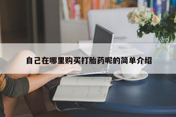 附近打胎药私人店有吗自己在哪里购买打胎药呢的简单介绍