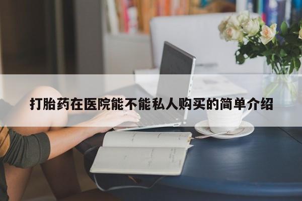 附近打胎药私人店有吗打胎药在医院能不能私人购买的简单介绍