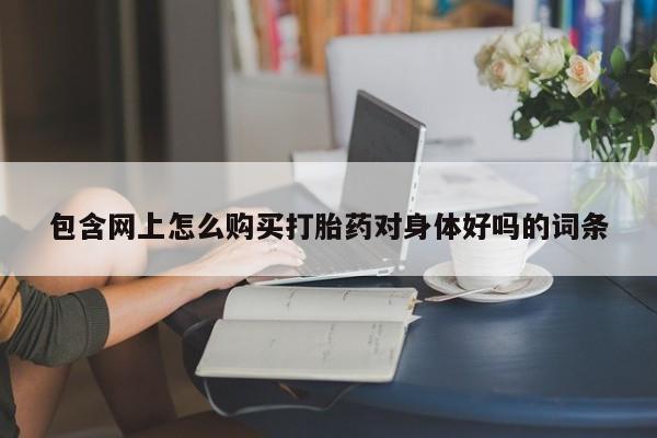 附近打胎药私人店有吗包含网上怎么购买打胎药对身体好吗的词条