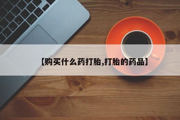 附近打胎药私人店有吗【购买什么药打胎,打胎的药品】