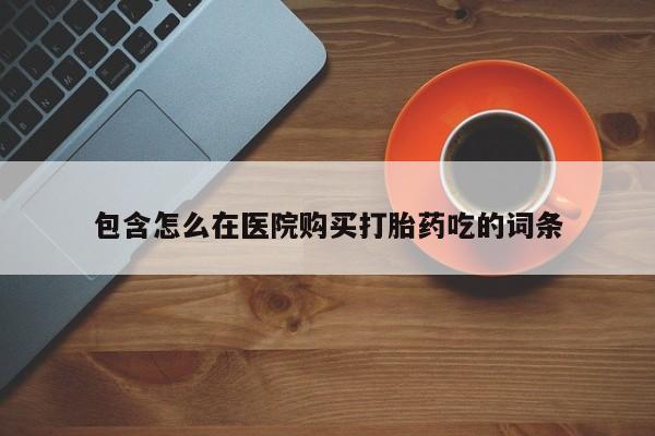 附近打胎药私人店有吗包含怎么在医院购买打胎药吃的词条